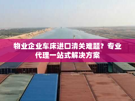 物业企业车床进口清关难题？专业代理一站式解决方案