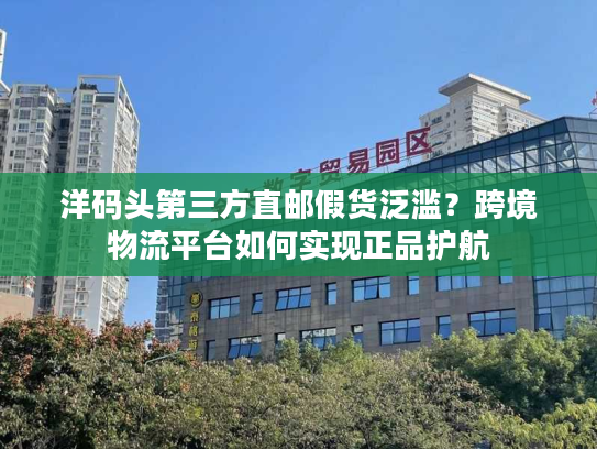 洋码头第三方直邮假货泛滥？跨境物流平台如何实现正品护航