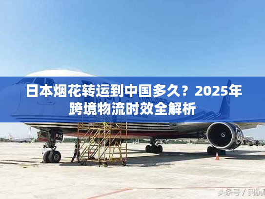 日本烟花转运到中国多久？2025年跨境物流时效全解析