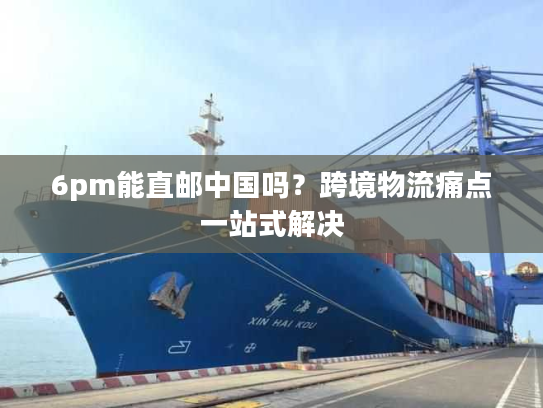 6pm能直邮中国吗?跨境物流痛点一站式解决 6pm能直邮中国吗?跨境物流痛点一站式解决