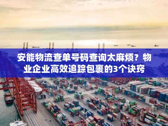 安能物流查单号码查询太麻烦？物业企业高效追踪包裹的3个诀窍