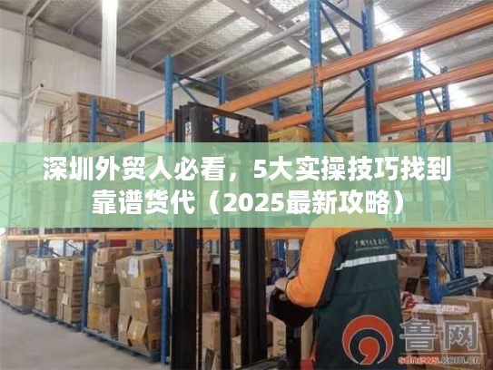 深圳外贸人必看，5大实操技巧找到靠谱货代（2025最新攻略）