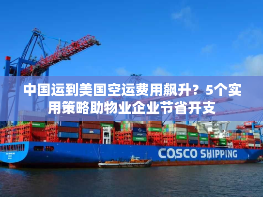 中国运到美国空运费用飙升?5个实用策略助物业企业节省开支 中国运到美国空运费用飙升?5个实用策略助物业企业节省开支