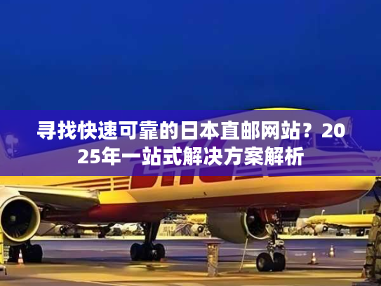 寻找快速可靠的日本直邮网站？2025年一站式解决方案解析