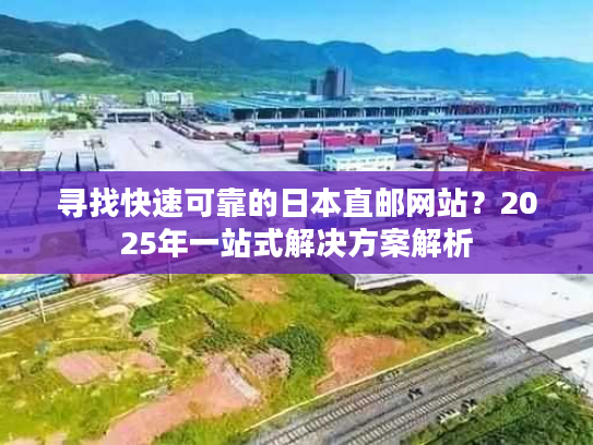 寻找快速可靠的日本直邮网站？2025年一站式解决方案解析