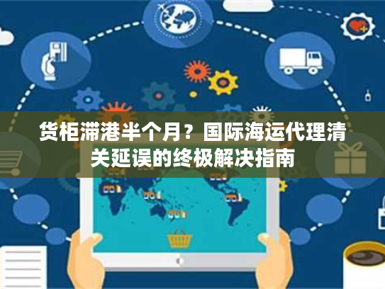 货柜滞港半个月？国际海运代理清关延误的终极解决指南