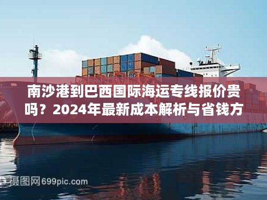 南沙港到巴西国际海运专线报价贵吗?2024年最新成本解析与省钱方案 南沙港到巴西国际海运专线报价贵吗?2024年最新成本解析与省钱方案