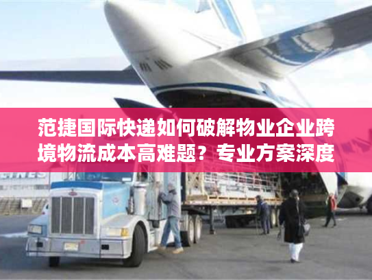 范捷国际快递如何破解物业企业跨境物流成本高难题？专业方案深度拆解