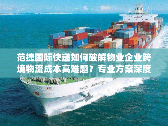 范捷国际快递如何破解物业企业跨境物流成本高难题？专业方案深度拆解