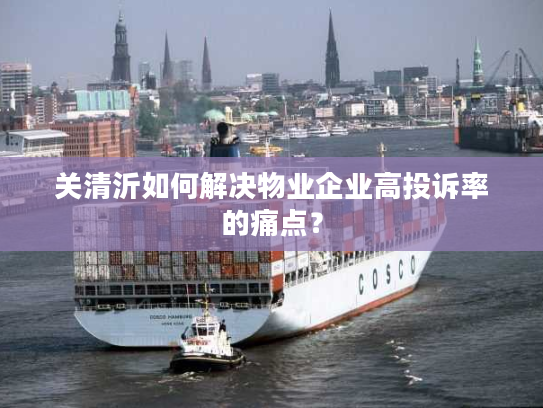 关清沂如何解决物业企业高投诉率的痛点？