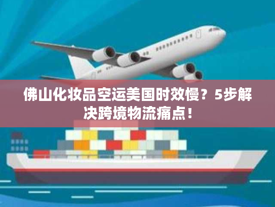 佛山化妆品空运美国时效慢？5步解决跨境物流痛点！