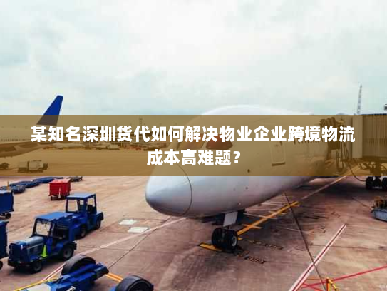 某知名深圳货代如何解决物业企业跨境物流成本高难题? 某知名深圳货代如何解决物业企业跨境物流成本高难题?