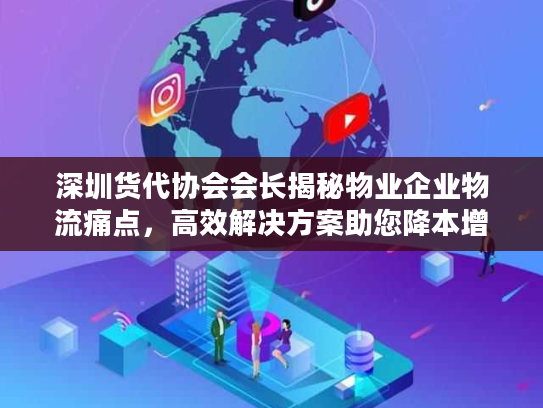 深圳货代协会会长揭秘物业企业物流痛点，高效解决方案助您降本增效