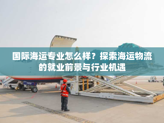 国际海运专业怎么样？探索海运物流的就业前景与行业机遇