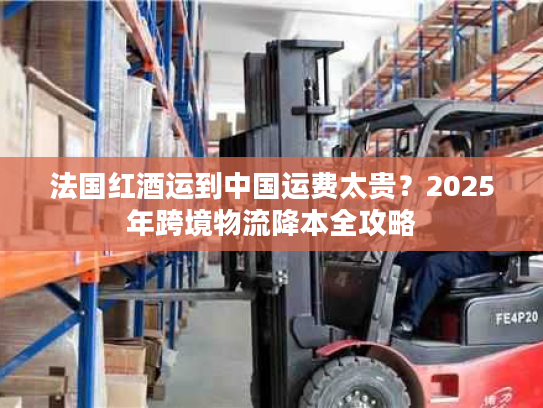 法国红酒运到中国运费太贵？2025年跨境物流降本全攻略