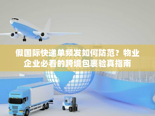 假国际快递单频发如何防范？物业企业必看的跨境包裹验真指南