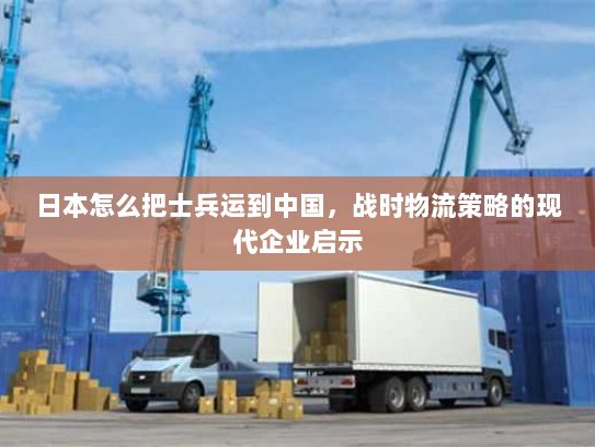 日本怎么把士兵运到中国，战时物流策略的现代企业启示