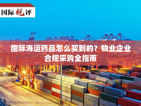 国际海运药品怎么买到的？物业企业合规采购全指南