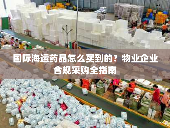 国际海运药品怎么买到的？物业企业合规采购全指南
