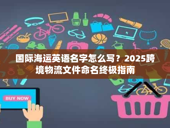 国际海运英语名字怎么写？2025跨境物流文件命名终极指南
