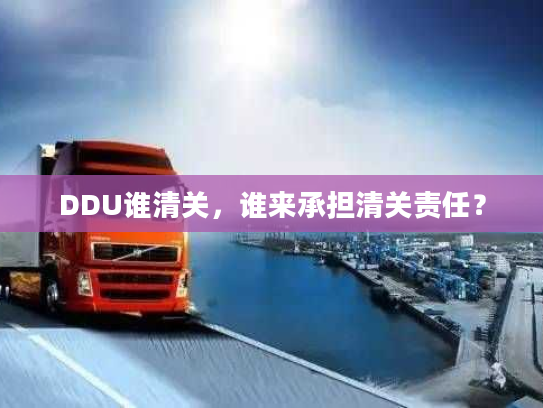 DDU谁清关,谁来承担清关责任? DDU谁清关,谁来承担清关责任?