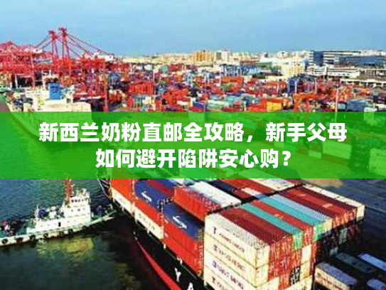 新西兰奶粉直邮全攻略，新手父母如何避开陷阱安心购？