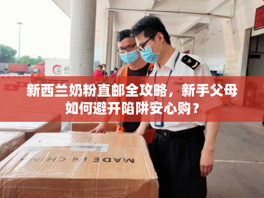 新西兰奶粉直邮全攻略，新手父母如何避开陷阱安心购？