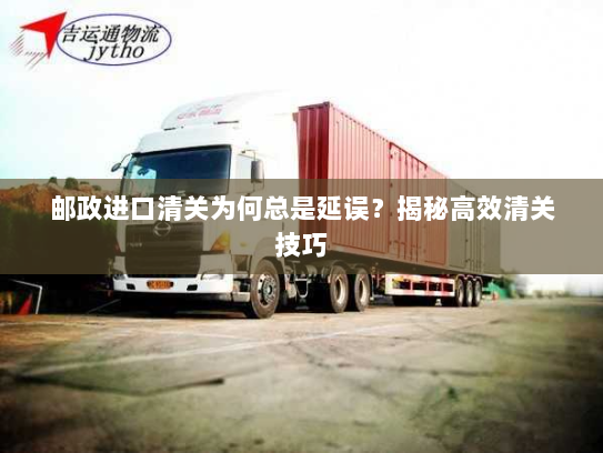 邮政进口清关为何总是延误？揭秘高效清关技巧