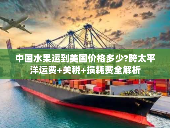 中国水果运到美国价格多少?跨太平洋运费+关税+损耗费全解析 中国水果运到美国价格多少?跨太平洋运费+关税+损耗费全解析