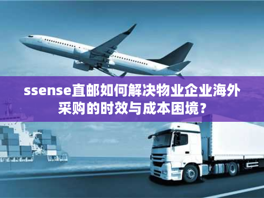 ssense直邮如何解决物业企业海外采购的时效与成本困境？