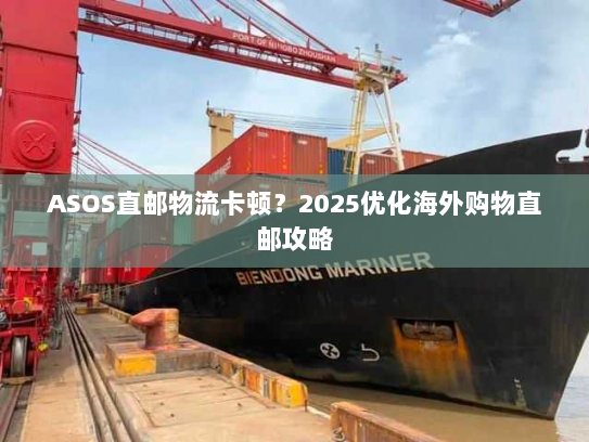 ASOS直邮物流卡顿？2025优化海外购物直邮攻略