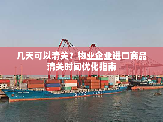几天可以清关？物业企业进口商品清关时间优化指南