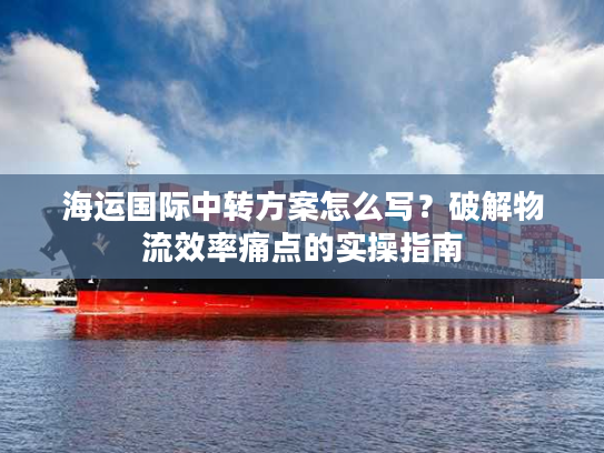 海运国际中转方案怎么写？破解物流效率痛点的实操指南
