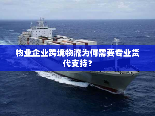 物业企业跨境物流为何需要专业货代支持？