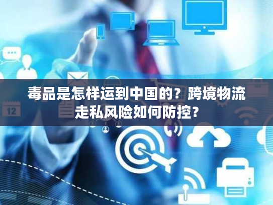 毒品是怎样运到中国的？跨境物流走私风险如何防控？