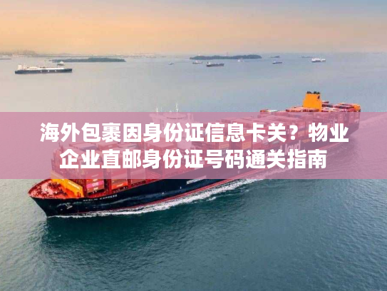 海外包裹因身份证信息卡关？物业企业直邮身份证号码通关指南