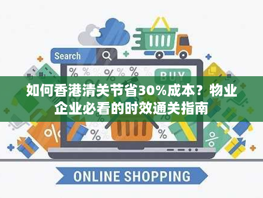 如何香港清关节省30%成本?物业企业必看的时效通关指南 如何香港清关节省30%成本?物业企业必看的时效通关指南