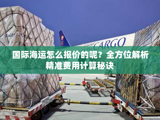 国际海运怎么报价的呢？全方位解析精准费用计算秘诀