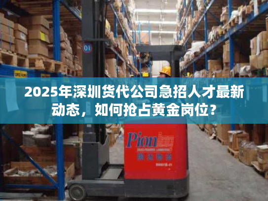 2025年深圳货代公司急招人才最新动态，如何抢占黄金岗位？