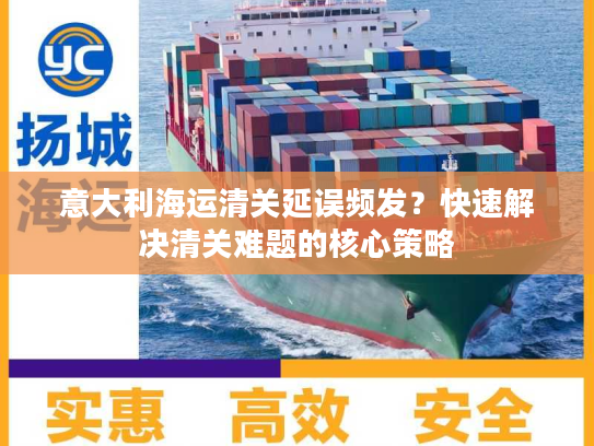 意大利海运清关延误频发？快速解决清关难题的核心策略