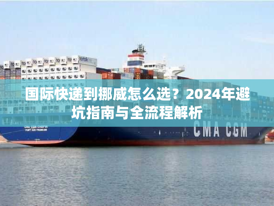 国际快递到挪威怎么选？2024年避坑指南与全流程解析