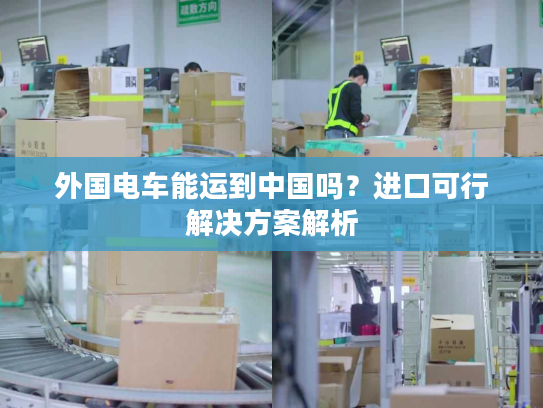 外国电车能运到中国吗？进口可行解决方案解析