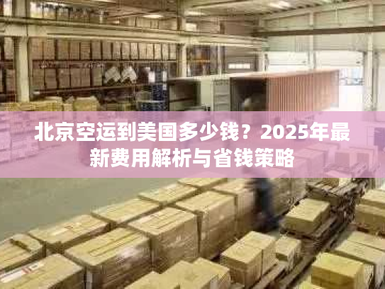 北京空运到美国多少钱?2025年最新费用解析与省钱策略 北京空运到美国多少钱?2025年最新费用解析与省钱策略