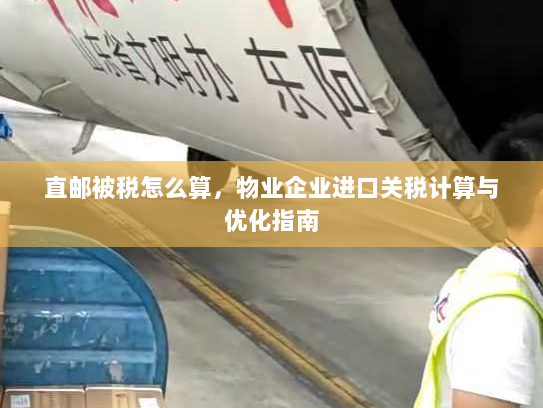 直邮被税怎么算，物业企业进口关税计算与优化指南
