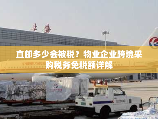 直邮多少会被税？物业企业跨境采购税务免税额详解