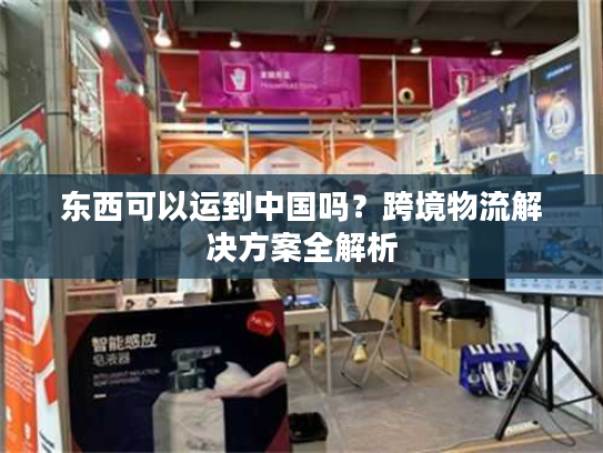 东西可以运到中国吗？跨境物流解决方案全解析