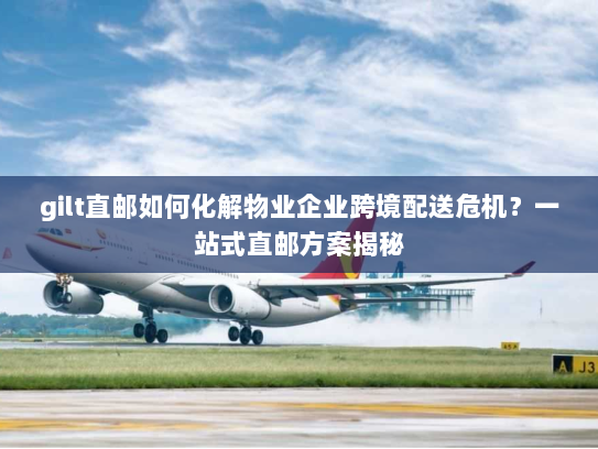 gilt直邮如何化解物业企业跨境配送危机?一站式直邮方案揭秘 gilt直邮如何化解物业企业跨境配送危机?一站式直邮方案揭秘