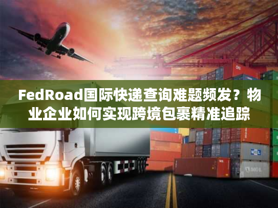FedRoad国际快递查询难题频发?物业企业如何实现跨境包裹精准追踪 FedRoad国际快递查询难题频发?物业企业如何实现跨境包裹精准追踪