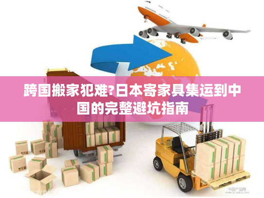 跨国搬家犯难?日本寄家具集运到中国的完整避坑指南