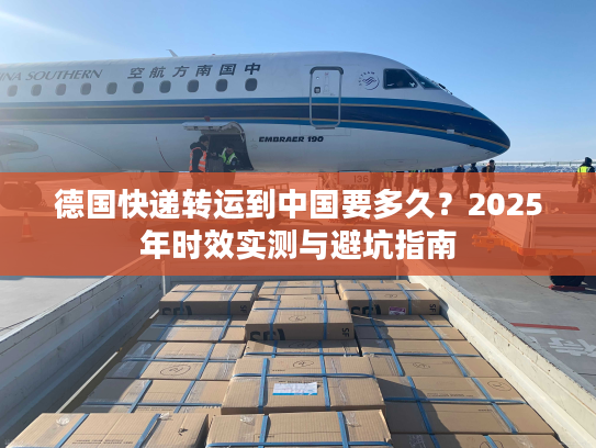 德国快递转运到中国要多久？2025年时效实测与避坑指南